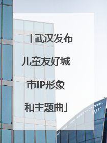武汉发布儿童友好城市IP形象和主题曲