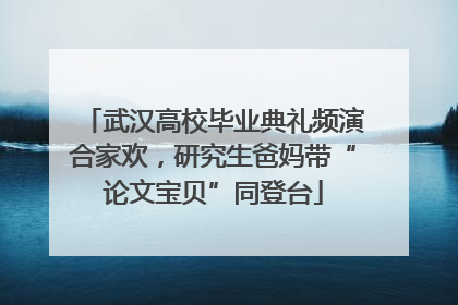 武汉高校毕业典礼频演合家欢，研究生爸妈带“论文宝贝”同登台