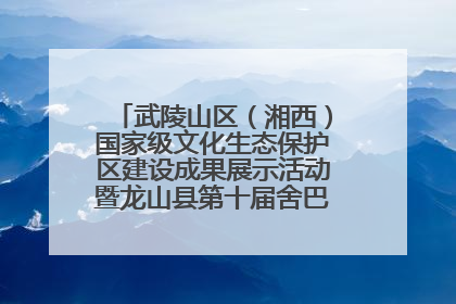 武陵山区（湘西）国家级文化生态保护区建设成果展示活动暨龙山县第十届舍巴日即将启幕