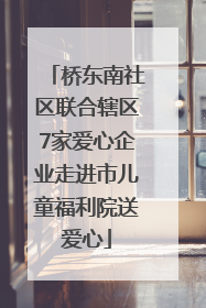 桥东南社区联合辖区7家爱心企业走进市儿童福利院送爱心