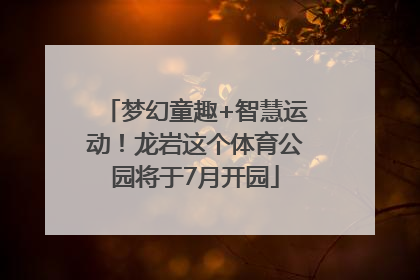 梦幻童趣+智慧运动！龙岩这个体育公园将于7月开园