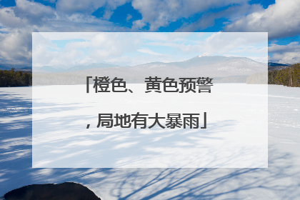 橙色、黄色预警，局地有大暴雨