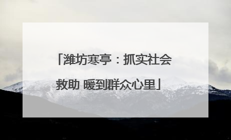 潍坊寒亭：抓实社会救助 暖到群众心里