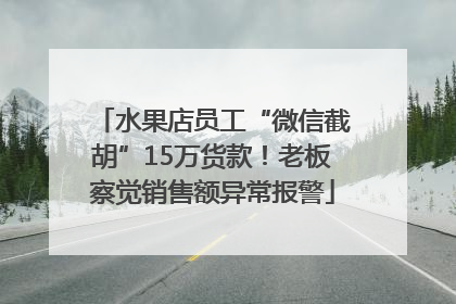 水果店员工“微信截胡”15万货款！老板察觉销售额异常报警