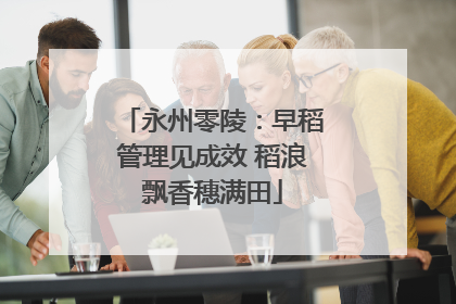 永州零陵：早稻管理见成效 稻浪飘香穗满田