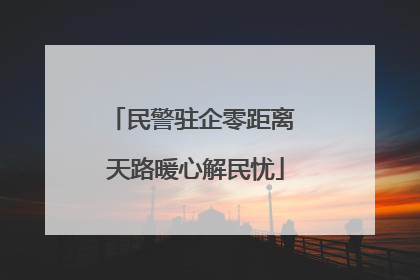 民警驻企零距离 天路暖心解民忧