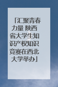 汇聚青春力量 陕西省大学生知识产权知识竞赛在西北大学举办
