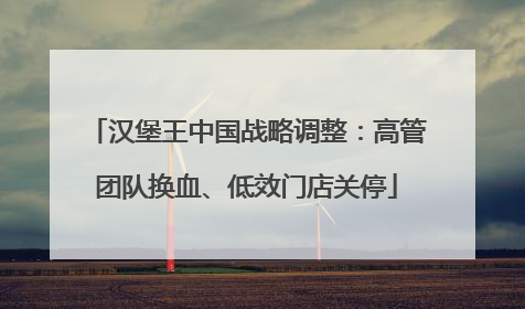 汉堡王中国战略调整：高管团队换血、低效门店关停