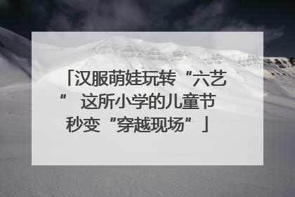 汉服萌娃玩转“六艺” 这所小学的儿童节秒变“穿越现场”