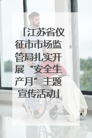 江苏省仪征市市场监管局扎实开展“安全生产月”主题宣传活动