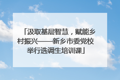 汲取基层智慧，赋能乡村振兴——新乡市委党校举行选调生培训课