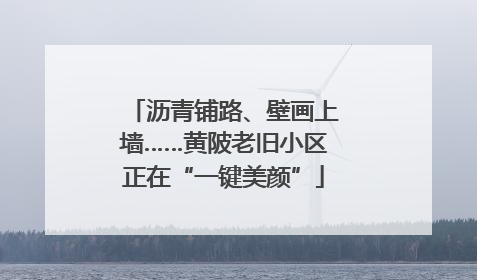 沥青铺路、壁画上墙……黄陂老旧小区正在“一键美颜”