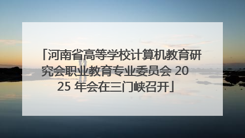 河南省高等学校计算机教育研究会职业教育专业委员会 2025 年会在三门峡召开