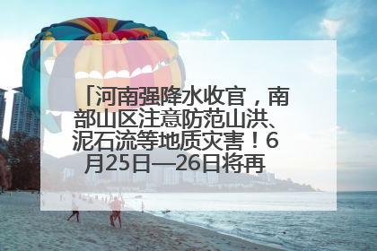 河南强降水收官，南部山区注意防范山洪、泥石流等地质灾害！6月25日—26日将再迎大范围降水