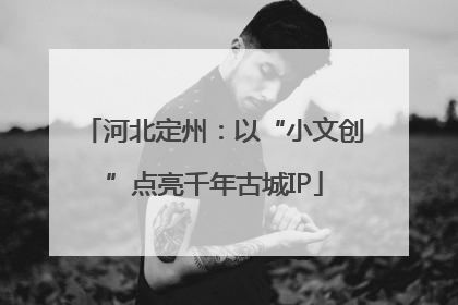 河北定州：以“小文创”点亮千年古城IP