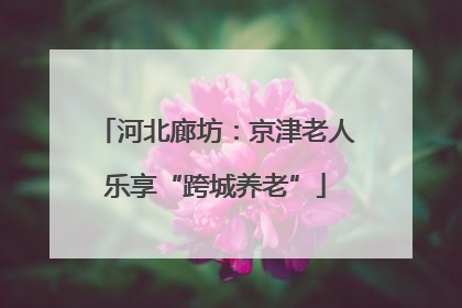 河北廊坊：京津老人乐享“跨城养老”