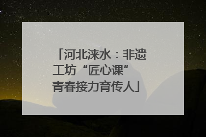 河北涞水：非遗工坊“匠心课” 青春接力育传人