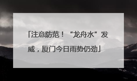 注意防范！“龙舟水”发威，厦门今日雨势仍劲