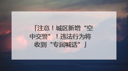 注意！城区新增“空中交警”！违法行为将收到“专属喊话”