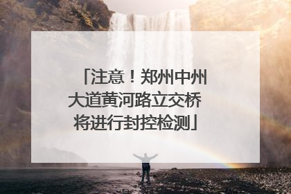 注意！郑州中州大道黄河路立交桥将进行封控检测