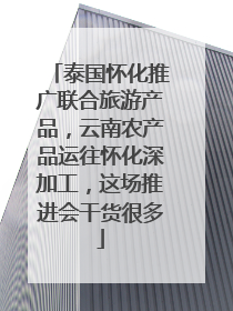 泰国怀化推广联合旅游产品，云南农产品运往怀化深加工，这场推进会干货很多