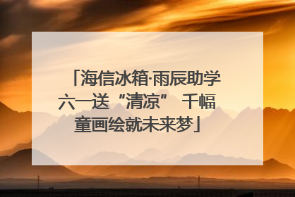 海信冰箱·雨辰助学六一送“清凉” 千幅童画绘就未来梦
