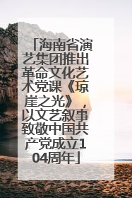海南省演艺集团推出革命文化艺术党课《琼崖之光》，以文艺叙事致敬中国共产党成立104周年