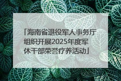 海南省退役军人事务厅组织开展2025年度军休干部荣誉疗养活动