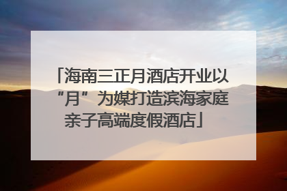 海南三正月酒店开业以“月”为媒打造滨海家庭亲子高端度假酒店