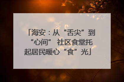 海安：从“舌尖”到“心间” 社区食堂托起居民暖心“食”光