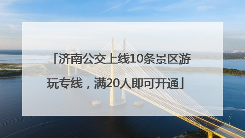 济南公交上线10条景区游玩专线，满20人即可开通