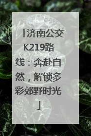 济南公交K219路线：奔赴自然，解锁多彩郊野时光