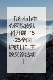 济南市中心医院皮肤科开展“5·25全国护肤日”主题义诊活动