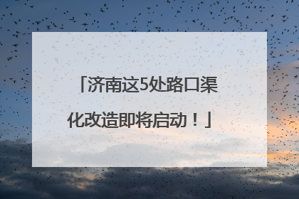 济南这5处路口渠化改造即将启动！