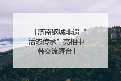 济南钢城非遗“活态传承”亮相中韩交流舞台