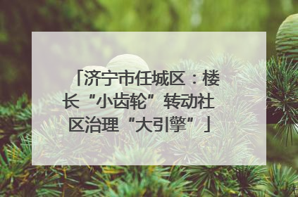 济宁市任城区：楼长“小齿轮”转动社区治理“大引擎”