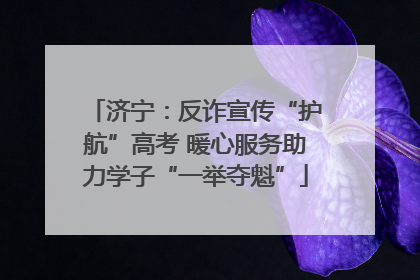 济宁：反诈宣传“护航”高考 暖心服务助力学子“一举夺魁”