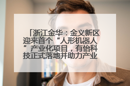 浙江金华：金义新区迎来首个“人形机器人”产业化项目，有怡科技正式落地并助力产业“加速度”