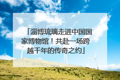 淄博琉璃走进中国国家博物馆！共赴一场跨越千年的传奇之约