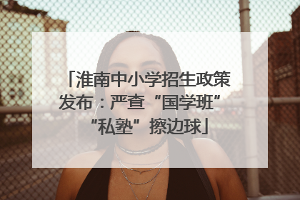 淮南中小学招生政策发布：严查“国学班”“私塾”擦边球