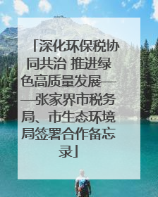 深化环保税协同共治 推进绿色高质量发展——张家界市税务局、市生态环境局签署合作备忘录