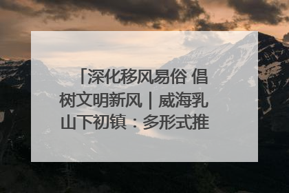 深化移风易俗 倡树文明新风｜威海乳山下初镇：多形式推进移风易俗 共筑文明和谐新风尚