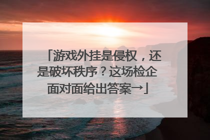 游戏外挂是侵权，还是破坏秩序？这场检企面对面给出答案→