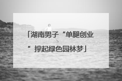 湖南男子“单腿创业”撑起绿色园林梦