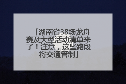 湖南省38场龙舟赛及大型活动清单来了！注意，这些路段将交通管制