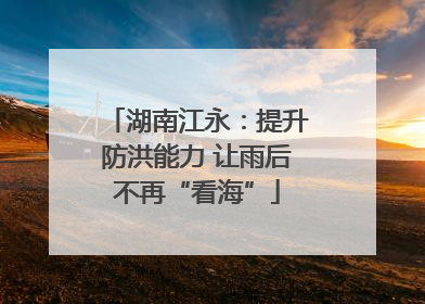 湖南江永：提升防洪能力 让雨后不再“看海”