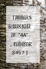 湖南这5家景区拟获评“4A”，有你的家乡吗？