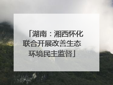湖南：湘西怀化联合开展改善生态环境民主监督