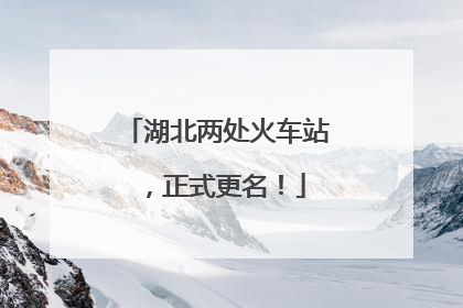 湖北两处火车站，正式更名！