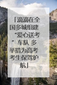 滴滴在全国多城组建“爱心送考”车队 多举措为高考考生保驾护航